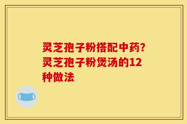 灵芝孢子粉搭配？灵芝孢子粉煲汤的12种做法