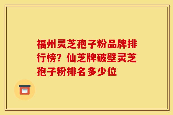福州灵芝孢子粉品牌排行榜？仙芝牌破壁灵芝孢子粉排名多少位