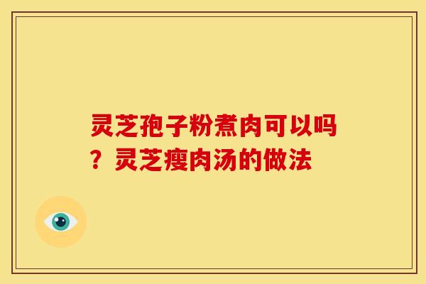 灵芝孢子粉煮肉可以吗？灵芝瘦肉汤的做法