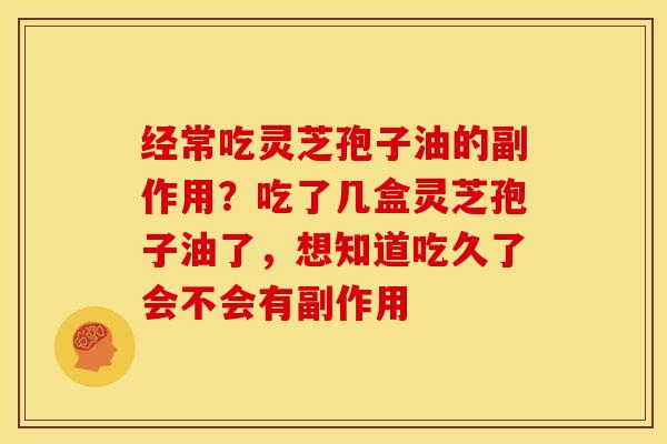 经常吃灵芝孢子油的副作用?吃了几盒灵芝孢子油了,想知道吃久了会不会有副作用 经常吃灵芝孢子油的副作用?吃了几盒灵芝孢子油了,想知道吃久了会不会有副作用