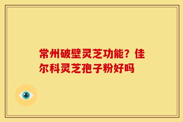 常州破壁灵芝功能?佳尔科灵芝孢子粉好吗 常州破壁灵芝功能?佳尔科灵芝孢子粉好吗