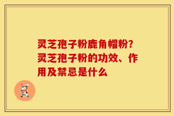 灵芝孢子粉鹿角帽粉?灵芝孢子粉的功效、作用及禁忌是什么 灵芝孢子粉鹿角帽粉?灵芝孢子粉的功效、作用及禁忌是什么