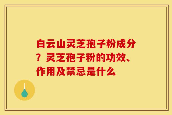 白云山灵芝孢子粉成分?灵芝孢子粉的功效、作用及禁忌是什么 白云山灵芝孢子粉成分?灵芝孢子粉的功效、作用及禁忌是什么