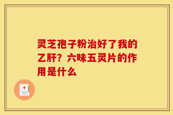 灵芝孢子粉好了我的?六味五灵片的作用是什么 灵芝孢子粉好了我的?六味五灵片的作用是什么