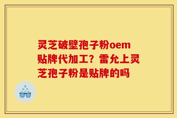 灵芝破壁孢子粉oem贴牌代加工？雷允上灵芝孢子粉是贴牌的吗