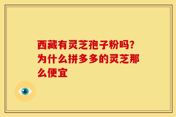 西藏有灵芝孢子粉吗？为什么拼多多的灵芝那么便宜