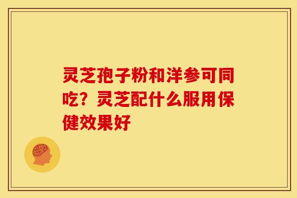 灵芝孢子粉和洋参可同吃?灵芝配什么服用保健效果好 灵芝孢子粉和洋参可同吃?灵芝配什么服用保健效果好