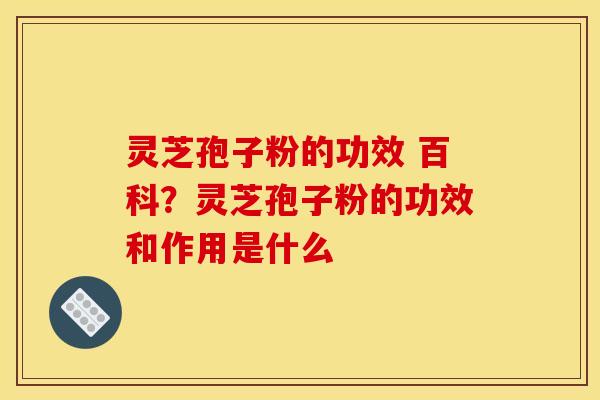 灵芝孢子粉的功效 百科？灵芝孢子粉的功效和作用是什么