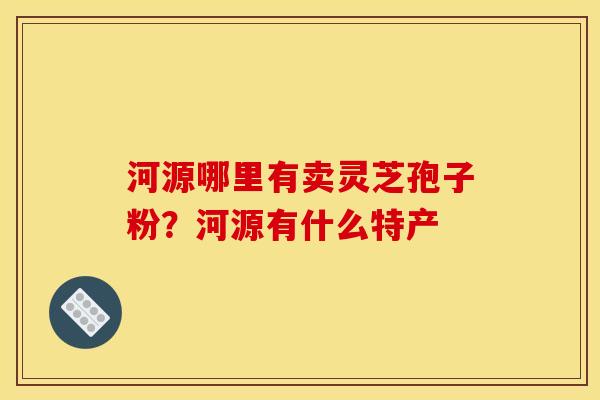 河源哪里有卖灵芝孢子粉？河源有什么特产