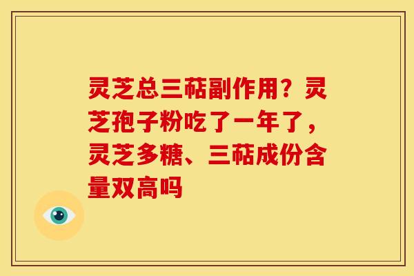 灵芝总三萜副作用?灵芝孢子粉吃了一年了,灵芝多糖、三萜成份含量双高吗 灵芝总三萜副作用?灵芝孢子粉吃了一年了,灵芝多糖、三萜成份含量双高吗