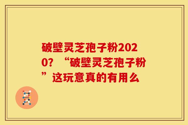破壁灵芝孢子粉2020?“破壁灵芝孢子粉”这玩意真的有用么 破壁灵芝孢子粉2020?“破壁灵芝孢子粉”这玩意真的有用么