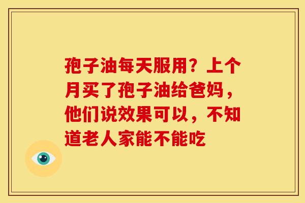 孢子油每天服用？上个月买了孢子油给爸妈，他们说效果可以，不知道老人家能不能吃