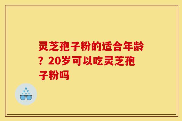 灵芝孢子粉的适合年龄?20岁可以吃灵芝孢子粉吗 灵芝孢子粉的适合年龄?20岁可以吃灵芝孢子粉吗