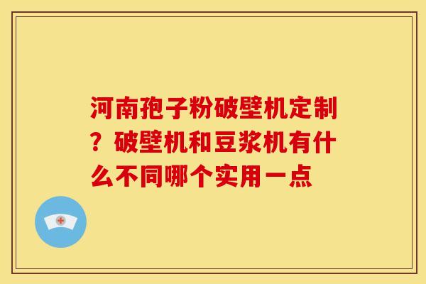 河南孢子粉破壁机定制？破壁机和豆浆机有什么不同哪个实用一点