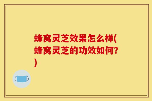 蜂窝灵芝效果怎么样(蜂窝灵芝的功效如何?) 蜂窝灵芝效果怎么样(蜂窝灵芝的功效如何?)