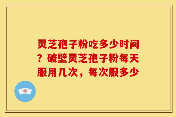 灵芝孢子粉吃多少时间?破壁灵芝孢子粉每天服用几次,每次服多少 灵芝孢子粉吃多少时间?破壁灵芝孢子粉每天服用几次,每次服多少