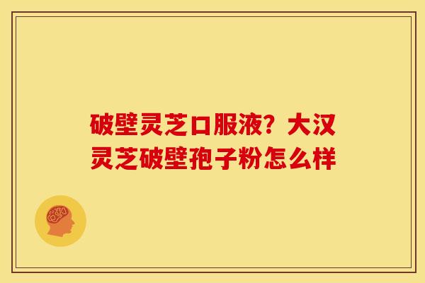 破壁灵芝口服液?大汉灵芝破壁孢子粉怎么样 破壁灵芝口服液?大汉灵芝破壁孢子粉怎么样