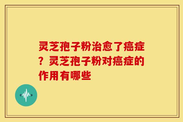 灵芝孢子粉愈了症？灵芝孢子粉对症的作用有哪些