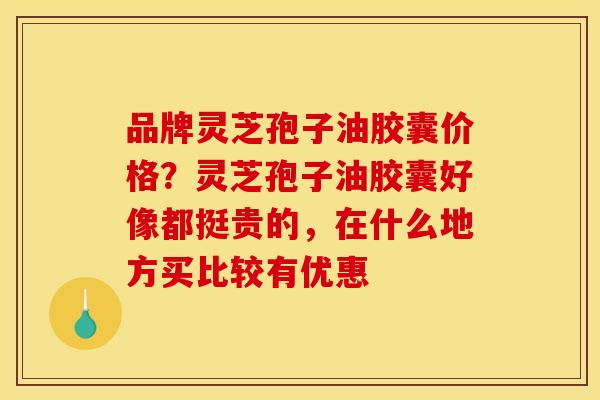 品牌灵芝孢子油胶囊价格?灵芝孢子油胶囊好像都挺贵的,在什么地方买比较有优惠 品牌灵芝孢子油胶囊价格?灵芝孢子油胶囊好像都挺贵的,在什么地方买比较有优惠