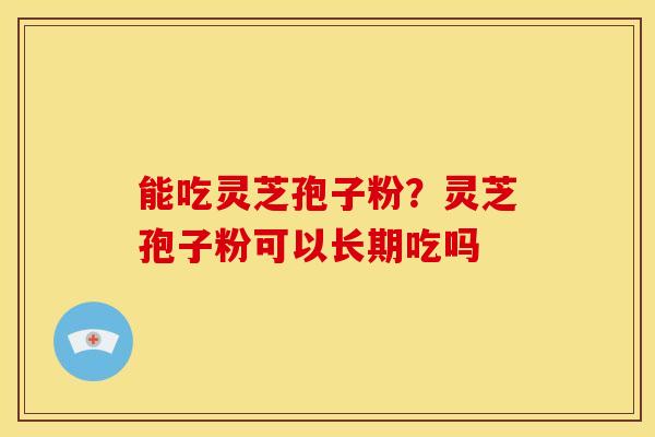 能吃灵芝孢子粉?灵芝孢子粉可以长期吃吗 能吃灵芝孢子粉?灵芝孢子粉可以长期吃吗