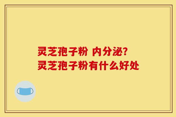 灵芝孢子粉 内分泌?灵芝孢子粉有什么好处 灵芝孢子粉 内分泌?灵芝孢子粉有什么好处
