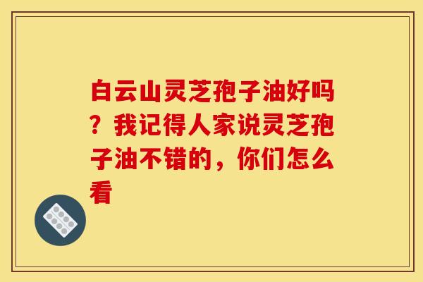 白云山灵芝孢子油好吗?我记得人家说灵芝孢子油不错的,你们怎么看 白云山灵芝孢子油好吗?我记得人家说灵芝孢子油不错的,你们怎么看