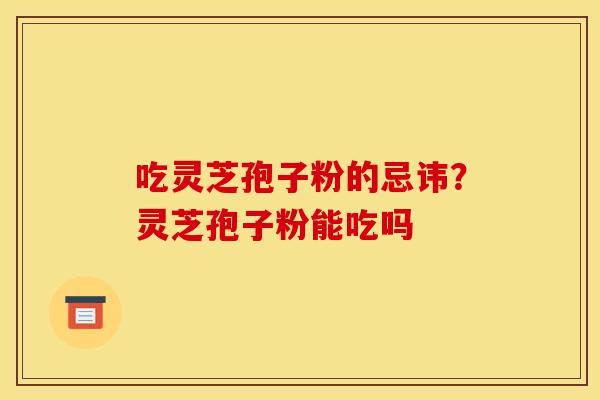 吃灵芝孢子粉的忌讳？灵芝孢子粉能吃吗