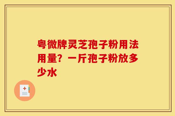 粤微牌灵芝孢子粉用法用量？一斤孢子粉放多少水