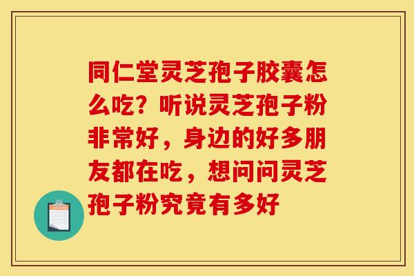 同仁堂灵芝孢子胶囊怎么吃？听说灵芝孢子粉非常好，身边的好多朋友都在吃，想问问灵芝孢子粉究竟有多好