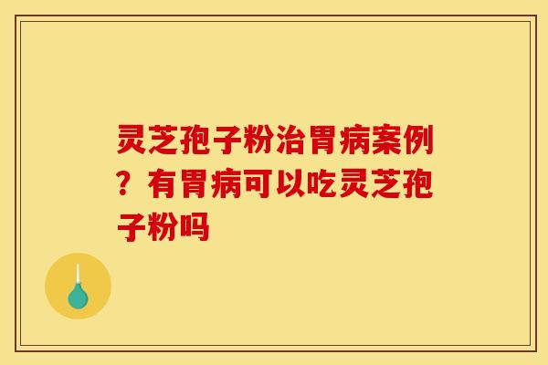 灵芝孢子粉胃案例?有胃可以吃灵芝孢子粉吗 灵芝孢子粉胃案例?有胃可以吃灵芝孢子粉吗