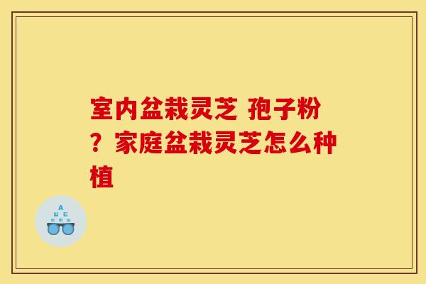 室内盆栽灵芝 孢子粉?家庭盆栽灵芝怎么种植 室内盆栽灵芝 孢子粉?家庭盆栽灵芝怎么种植