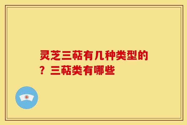 灵芝三萜有几种类型的?三萜类有哪些 灵芝三萜有几种类型的?三萜类有哪些