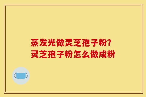 蒸发光做灵芝孢子粉?灵芝孢子粉怎么做成粉 蒸发光做灵芝孢子粉?灵芝孢子粉怎么做成粉