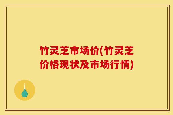 竹灵芝市场价(竹灵芝价格现状及市场行情) 竹灵芝市场价(竹灵芝价格现状及市场行情)