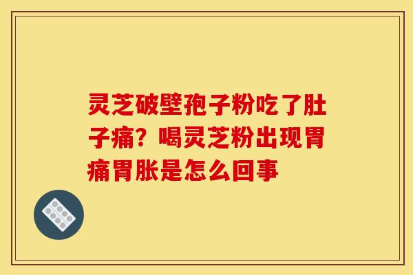 灵芝破壁孢子粉吃了肚子痛?喝灵芝粉出现胃痛胃胀是怎么回事 灵芝破壁孢子粉吃了肚子痛?喝灵芝粉出现胃痛胃胀是怎么回事
