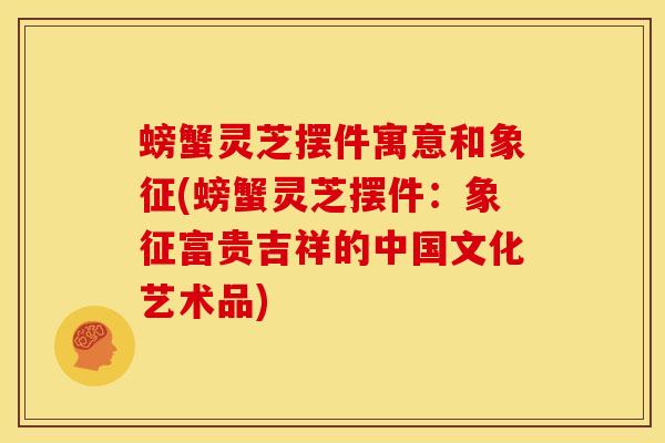 螃蟹灵芝摆件寓意和象征(螃蟹灵芝摆件:象征富贵吉祥的中国文化艺术品) 螃蟹灵芝摆件寓意和象征(螃蟹灵芝摆件:象征富贵吉祥的中国文化艺术品)