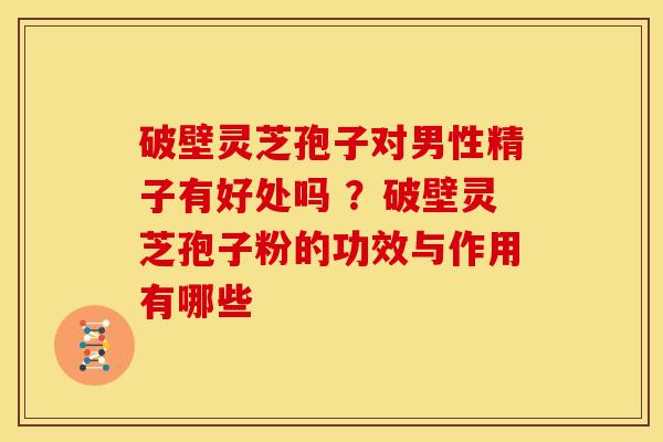 破壁灵芝孢子对男性精子有好处吗 ?破壁灵芝孢子粉的功效与作用有哪些 破壁灵芝孢子对男性精子有好处吗 ?破壁灵芝孢子粉的功效与作用有哪些