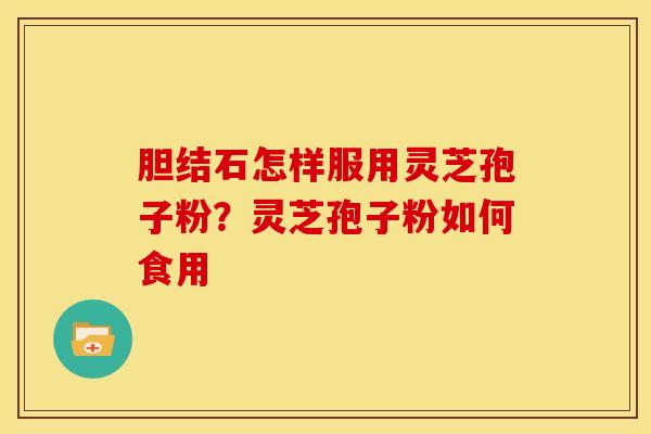 胆结石怎样服用灵芝孢子粉?灵芝孢子粉如何食用 胆结石怎样服用灵芝孢子粉?灵芝孢子粉如何食用