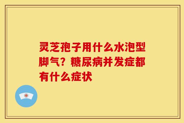 灵芝孢子用什么水泡型脚气?并发症都有什么症状 灵芝孢子用什么水泡型脚气?并发症都有什么症状