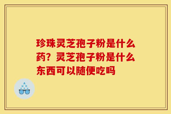 珍珠灵芝孢子粉是什么药?灵芝孢子粉是什么东西可以随便吃吗 珍珠灵芝孢子粉是什么药?灵芝孢子粉是什么东西可以随便吃吗