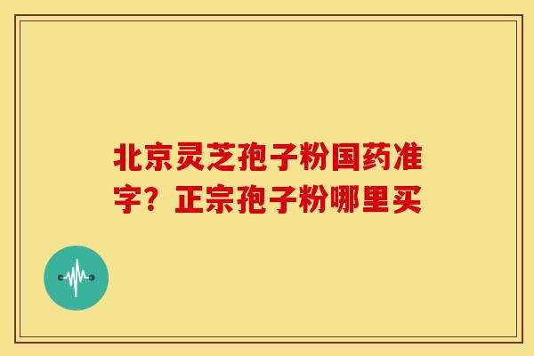 北京灵芝孢子粉国药准字?正宗孢子粉哪里买 北京灵芝孢子粉国药准字?正宗孢子粉哪里买