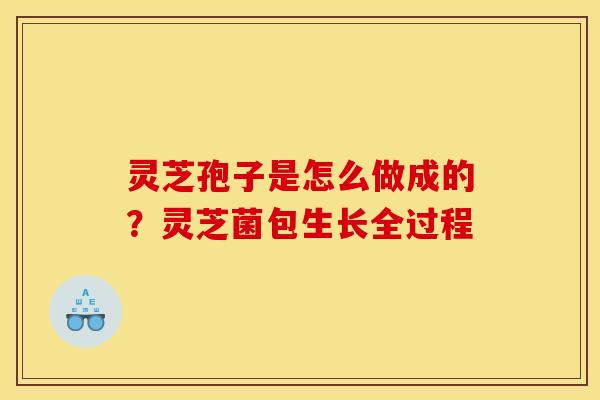 灵芝孢子是怎么做成的?灵芝菌包生长全过程 灵芝孢子是怎么做成的?灵芝菌包生长全过程