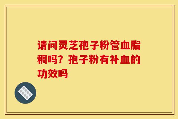 请问灵芝孢子粉管稠吗？孢子粉有补的功效吗