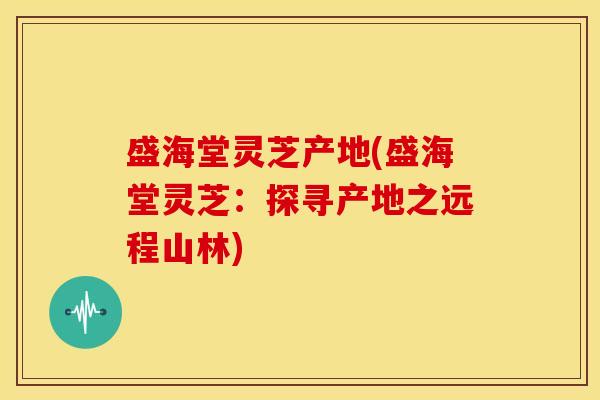 盛海堂灵芝产地(盛海堂灵芝:探寻产地之远程山林) 盛海堂灵芝产地(盛海堂灵芝:探寻产地之远程山林)