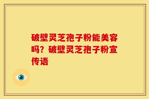 破壁灵芝孢子粉能美容吗?破壁灵芝孢子粉宣传语 破壁灵芝孢子粉能美容吗?破壁灵芝孢子粉宣传语