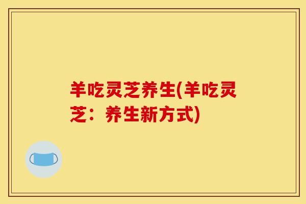 羊吃灵芝养生(羊吃灵芝:养生新方式) 羊吃灵芝养生(羊吃灵芝:养生新方式)