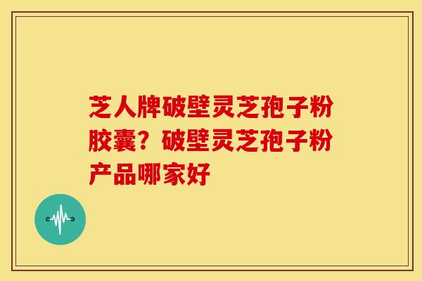 芝人牌破壁灵芝孢子粉胶囊?破壁灵芝孢子粉产品哪家好 芝人牌破壁灵芝孢子粉胶囊?破壁灵芝孢子粉产品哪家好