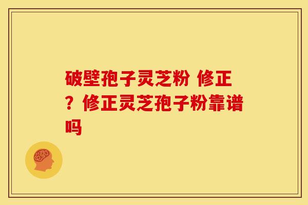 破壁孢子灵芝粉 修正?修正灵芝孢子粉靠谱吗 破壁孢子灵芝粉 修正?修正灵芝孢子粉靠谱吗