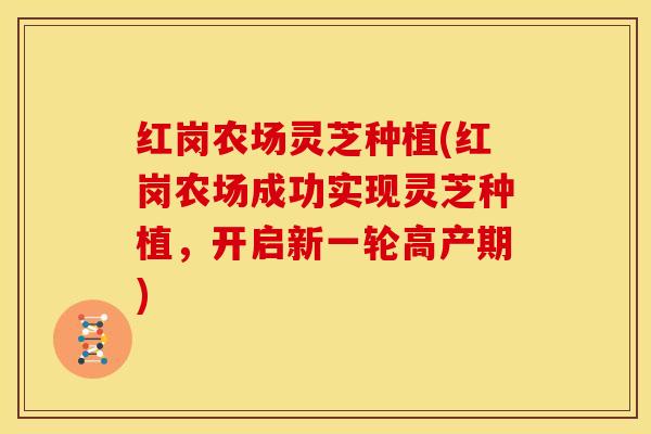红岗农场灵芝种植(红岗农场成功实现灵芝种植,开启新一轮高产期) 红岗农场灵芝种植(红岗农场成功实现灵芝种植,开启新一轮高产期)