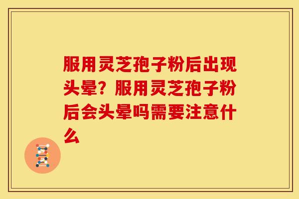 服用灵芝孢子粉后出现头晕？服用灵芝孢子粉后会头晕吗需要注意什么